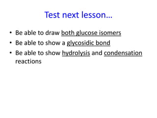 Test next lesson…
• Be able to draw both glucose isomers
• Be able to show a glycosidic bond
• Be able to show hydrolysis and condensation
reactions
 