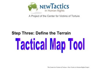 Tactical Map Tool The Center for Victims of Torture—New Tactics in Human Rights Project A Project of the Center for Victims of Torture Step Three: Define the Terrain 