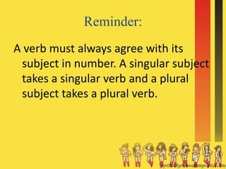Reminder:
A verb must always agree with its
subject in number. A singular subject
takes a singular verb and a plural
subject takes a plural verb.
 