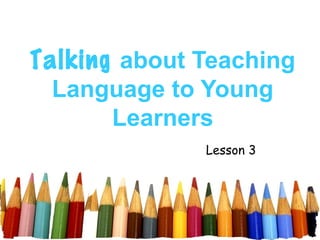 Talking about Teaching
  Language to Young
       Learners
              Lesson 3
 