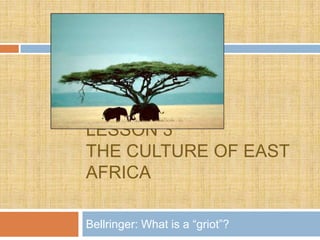 LESSON 3
THE CULTURE OF EAST
AFRICA

Bellringer: What is a “griot”?
 