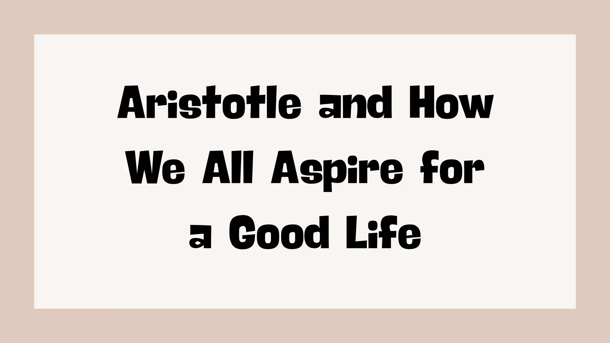 Aristotle and How
We All Aspire for
a Good Life
 