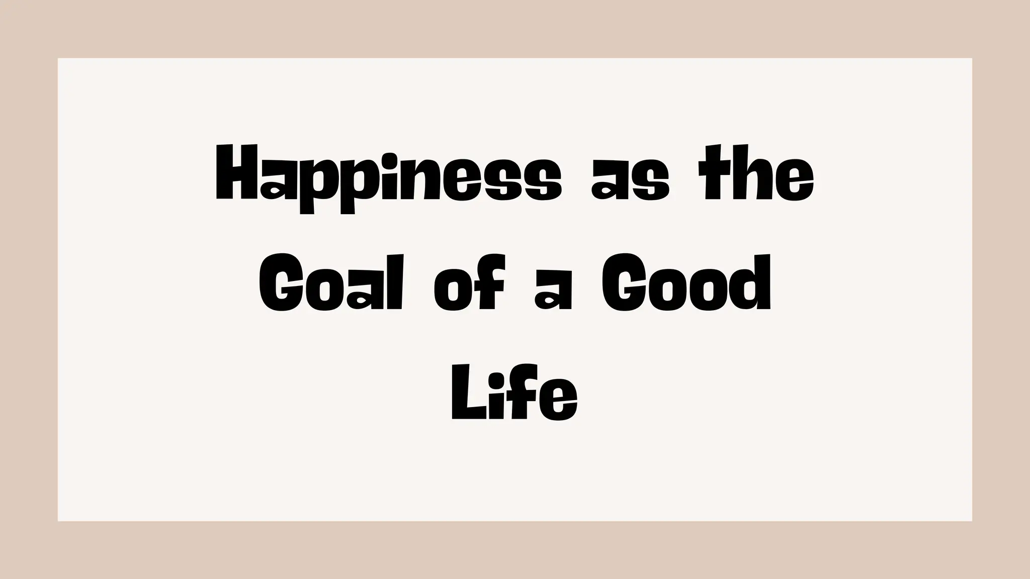Happiness as the
Goal of a Good
Life
 