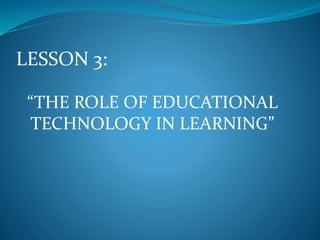LESSON 3:
“THE ROLE OF EDUCATIONAL
TECHNOLOGY IN LEARNING”
 