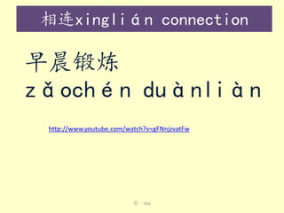 相连xinglián connection

早晨锻炼
zǎochén duànliàn
http://www.youtube.com/watch?v=gFNnjzvatFw

第一 dì​yī

 