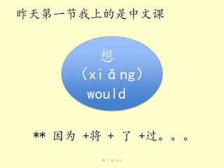 昨天第一节我上的是中文课

想
（xiǎng）
would
** 因为 +将 + 了 +过。。。
第一 dìyī

 