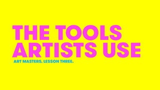 THE TOOLS
ARTISTS USEART MASTERS. LESSON THREE.
 