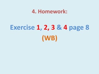 4. Homework:
Exercise 1, 2, 3 & 4 page 8
(WB)
 