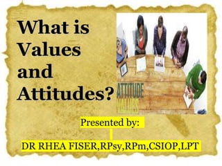 What is
Values
and
Attitudes?
Presented by:
DR RHEA FISER,RPsy,RPm,CSIOP,LPT
 