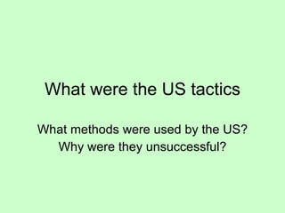 What were the US tactics What methods were used by the US? Why were they unsuccessful? 