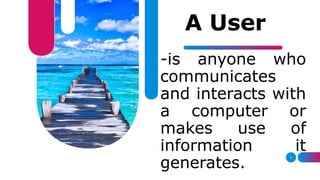3
A User
-is anyone who
communicates
and interacts with
a computer or
makes use of
information it
generates.
 