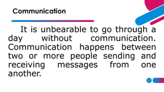 7
It is unbearable to go through a
day without communication.
Communication happens between
two or more people sending and
receiving messages from one
another.
Communication
 