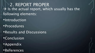 2. REPORT PROPER
 Is the actual report, which usually has the
following elements:
•Introduction
•Procedures
•Results and Discussions
•Conclusion
•Appendix
•References
 