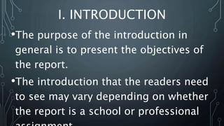 I. INTRODUCTION
•The purpose of the introduction in
general is to present the objectives of
the report.
•The introduction that the readers need
to see may vary depending on whether
the report is a school or professional
 