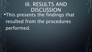 III. RESULTS AND
DISCUSSION
•This presents the findings that
resulted from the procedures
performed.
 