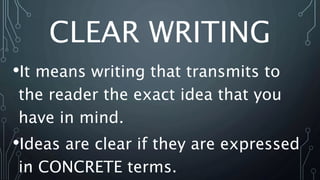 CLEAR WRITING
•It means writing that transmits to
the reader the exact idea that you
have in mind.
•Ideas are clear if they are expressed
in CONCRETE terms.
 