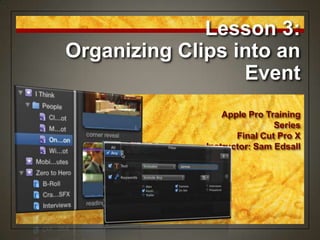 Lesson 3:
Organizing Clips into an
                  Event
                  Apple Pro Training
                              Series
                     Final Cut Pro X
              Instructor: Sam Edsall
 