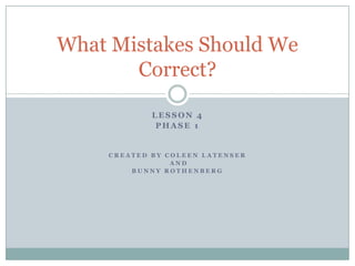 Lesson 4 Phase 1 created by Coleen Latenser  And  Bunny rothenberg What Mistakes Should We Correct? 