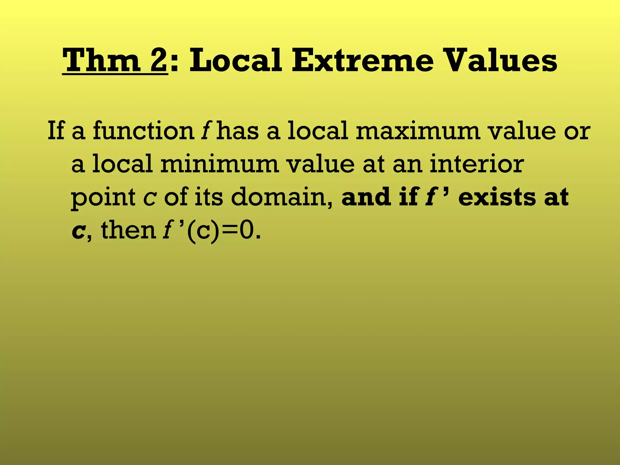 Thm 2 : Local Extreme Values If a function  f  has a local maximum value or a local minimum value at an interior point  c  of its domain,  and if  f  ’ exists at  c , then  f  ’(c)=0.  