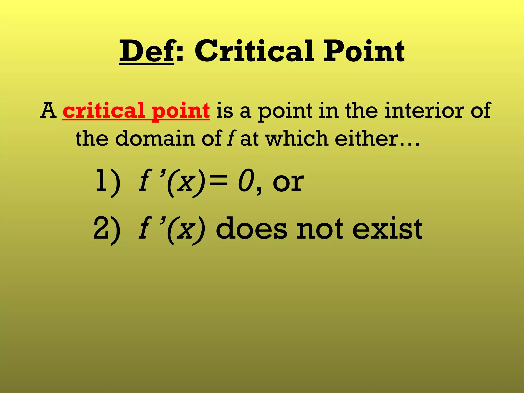 Def : Critical Point A  critical point  is a point in the interior of the domain of  f  at which either…  1)  f ’(x)=   0 , or 2)  f ’(x)  does not exist 