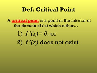 Def : Critical Point A  critical point  is a point in the interior of the domain of  f  at which either…  1)  f ’(x)=   0 , or 2)  f ’(x)  does not exist 