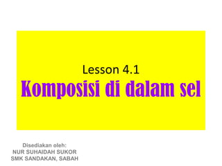Lesson 4.1
  Komposisi di dalam sel

   Disediakan oleh:
NUR SUHAIDAH SUKOR
SMK SANDAKAN, SABAH
 