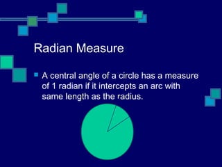 Radian Measure
   A central angle of a circle has a measure
    of 1 radian if it intercepts an arc with
    same length as the radius.
 