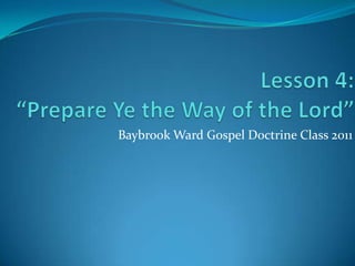 Lesson 4:“Prepare Ye the Way of the Lord” Baybrook Ward Gospel Doctrine Class 2011 