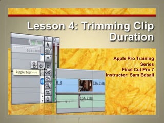 Lesson 4: Trimming Clip Duration Apple Pro Training Series Final Cut Pro 7 Instructor: Sam Edsall 