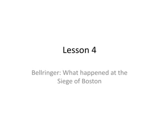 Lesson 4

Bellringer: What happened at the
         Siege of Boston
 