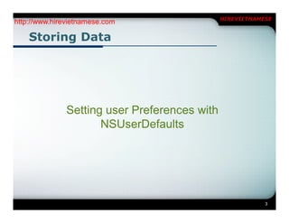 HIREVIETNAMESE
http://www.hirevietnamese.com

    Storing Data




              Setting user Preferences with
                     NSUserDefaults




                                                          3
 