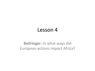 Lesson 4

  Bellringer: In what ways did
European actions impact Africa?
 