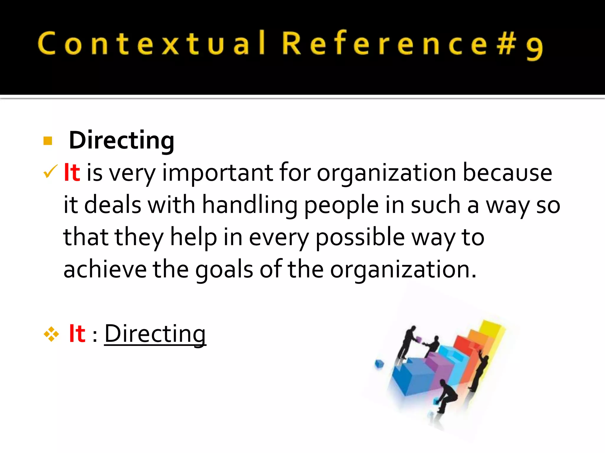   Directing
 It is very important for organization because
  it deals with handling people in such a way so
  that they help in every possible way to
  achieve the goals of the organization.

   It : Directing
 
