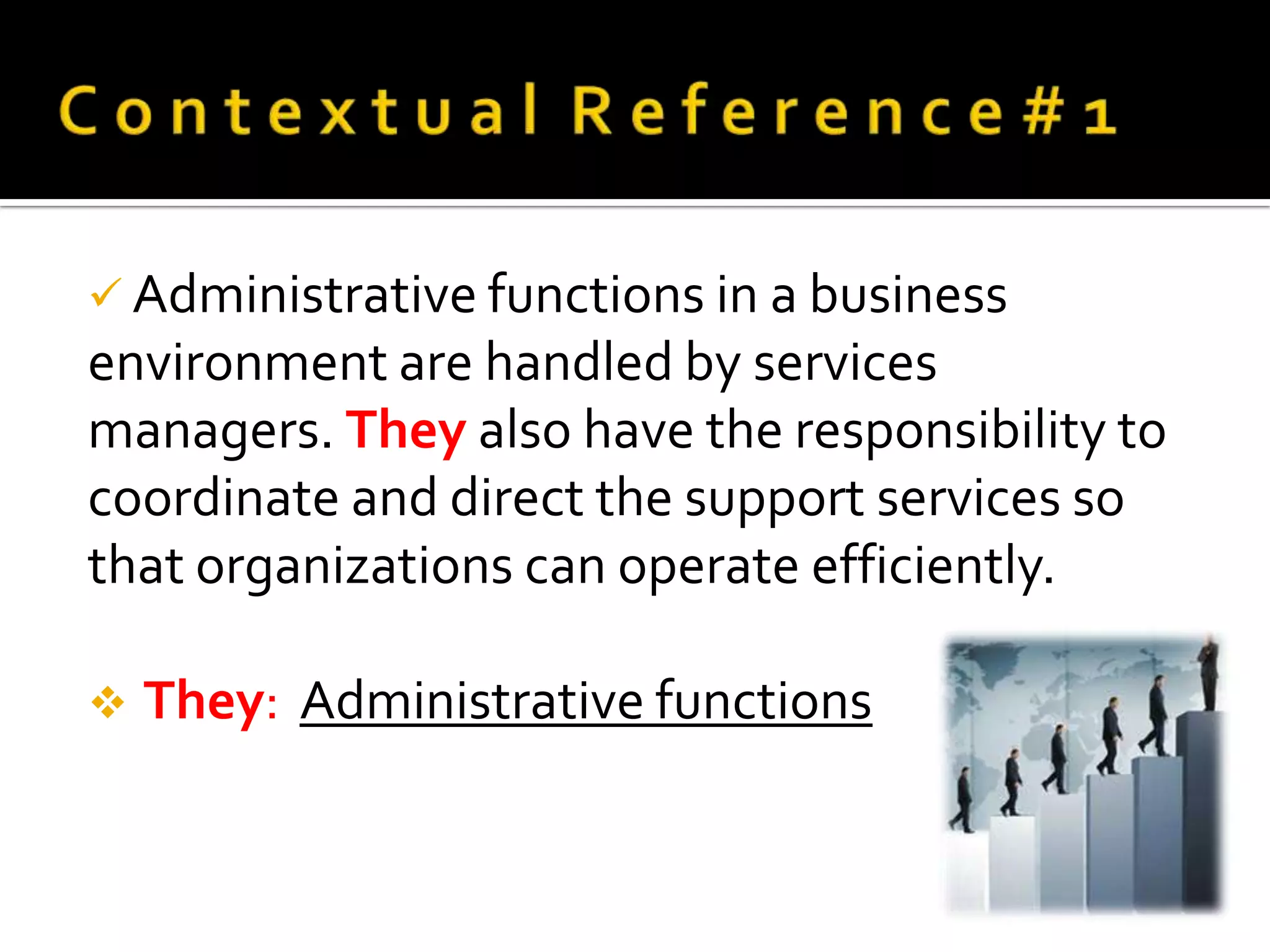  Administrative functions in a business
environment are handled by services
managers. They also have the responsibility to
coordinate and direct the support services so
that organizations can operate efficiently.

   They: Administrative functions
 