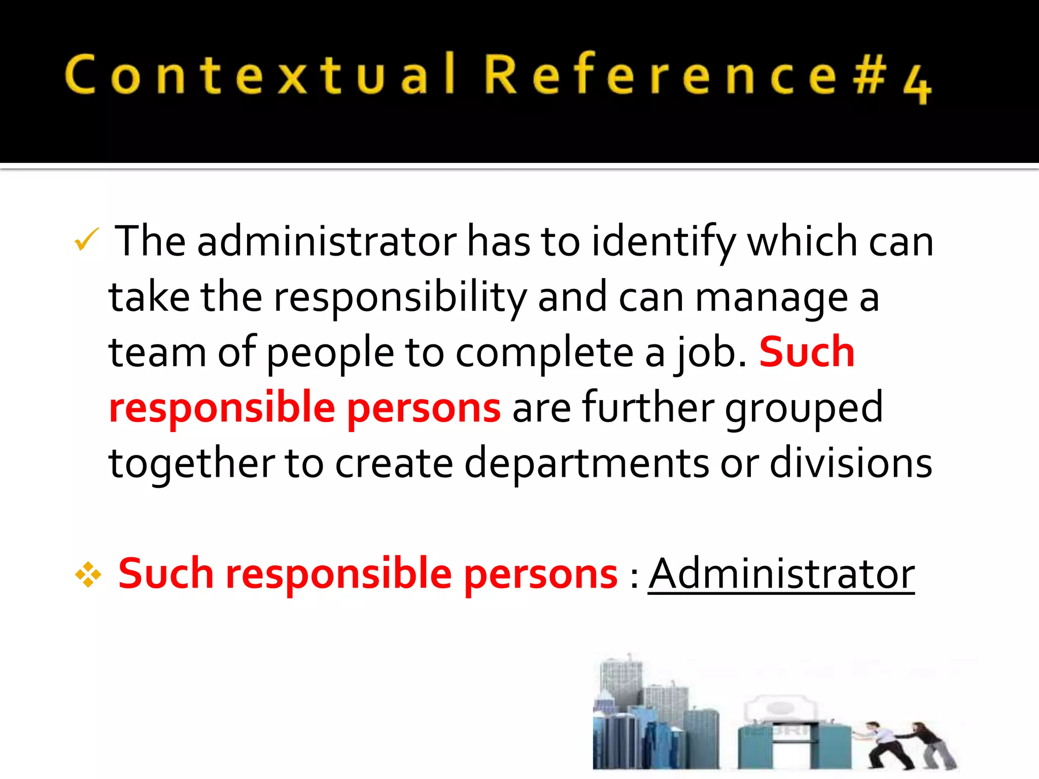    The administrator has to identify which can
    take the responsibility and can manage a
    team of people to complete a job. Such
    responsible persons are further grouped
    together to create departments or divisions

   Such responsible persons : Administrator
 