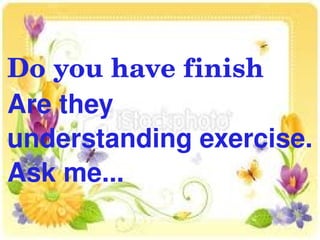 Do you have finish
Are they 
understanding exercise.
Ask me...
            
 