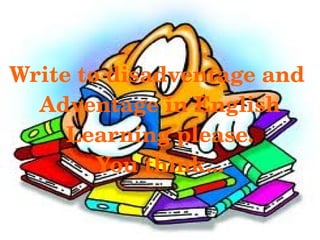 Write to disadventage and 
  Adventage in English
     Learning please.
        You think...

             
 