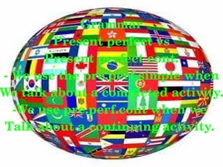 Grammar
        Present perfect vs
       Present perfect cont.
­ We use the pre.perf.simple when
We talk about a completed activity.
  ­We use pre.perf.cont when we 
Talk about a continuing activity. 

                  
 