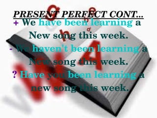 PRESENT PERFECT CONT...
     + We have been learning a 
        New song this week.
    ­ We haven't been learning a
        New song this week.
     ? Have you been learning a
         new song this week.

                  
 