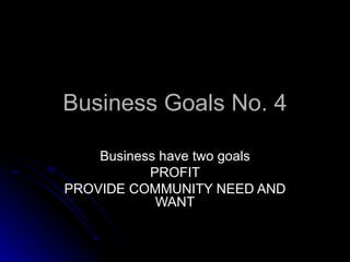 Business Goals No. 4

    Business have two goals
           PROFIT
PROVIDE COMMUNITY NEED AND
            WANT
 