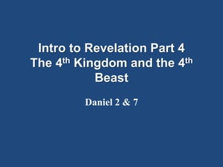 Intro to Revelation Part 4
The 4th Kingdom and the 4th
           Beast
         Daniel 2 & 7
 