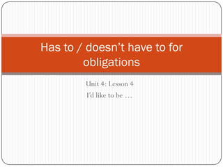 Has to / doesn’t have to for
        obligations
        Unit 4: Lesson 4
        I’d like to be …
 