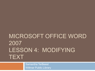 MICROSOFT OFFICE WORD
2007
LESSON 4: MODIFYING
TEXT
Samantha TerBeest
Willmar Public Library
 