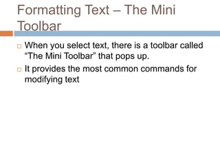 Formatting Text – The Mini
Toolbar
 When you select text, there is a toolbar called
“The Mini Toolbar” that pops up.
 It provides the most common commands for
modifying text
 