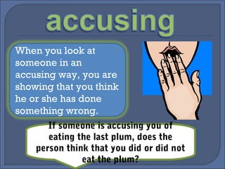 When you look at
someone in an
accusing way, you are
showing that you think
he or she has done
something wrong.
If someone is accusing you of
eating the last plum, does the
person think that you did or did not
eat the plum?
 