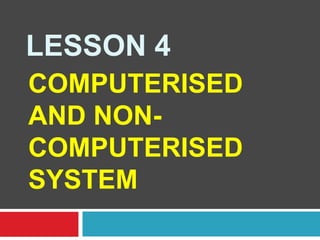 LESSON 4
COMPUTERISED
AND NONCOMPUTERISED
SYSTEM

 