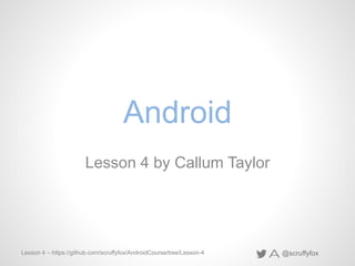 @scruffyfoxLesson 4 – https://github.com/scruffyfox/AndroidCourse/tree/Lesson-4
Android
Lesson 4 by Callum Taylor
 
