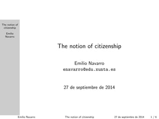The notion of 
citizenship 
Emilio 
Navarro 
The notion of citizenship 
Emilio Navarro 
enavarro@edu.xunta.es 
2 de octubre de 2014 
Emilio Navarro The notion of citizenship 2 de octubre de 2014 1 / 7 
 