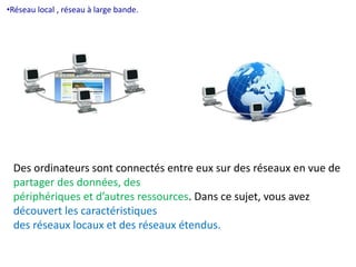 •Réseau local , réseau à large bande. 
Des ordinateurs sont connectés entre eux sur des réseaux en vue de 
partager des données, des 
périphériques et d’autres ressources. Dans ce sujet, vous avez 
découvert les caractéristiques 
des réseaux locaux et des réseaux étendus. 
 