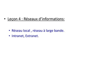 • Leçon 4 : Réseaux d’informations: 
• Réseau local , réseau à large bande. 
• Intranet, Extranet. 
 